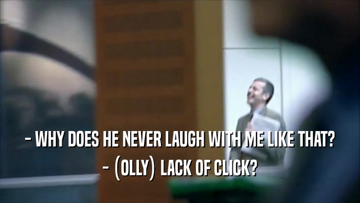 - WHY DOES HE NEVER LAUGH WITH ME LIKE THAT? - (OLLY) LACK OF CLICK? 