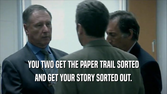 YOU TWO GET THE PAPER TRAIL SORTED AND GET YOUR STORY SORTED OUT. 