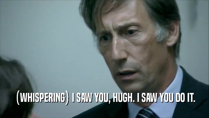 (WHISPERING) I SAW YOU, HUGH. I SAW YOU DO IT.  