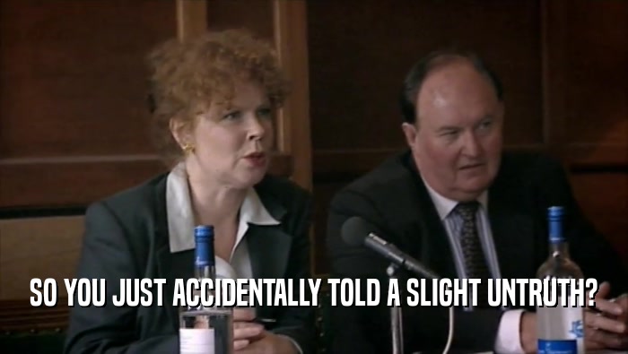 SO YOU JUST ACCIDENTALLY TOLD A SLIGHT UNTRUTH?  