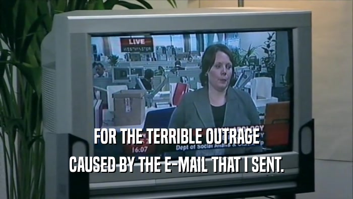 FOR THE TERRIBLE OUTRAGE CAUSED BY THE E-MAIL THAT I SENT. 
