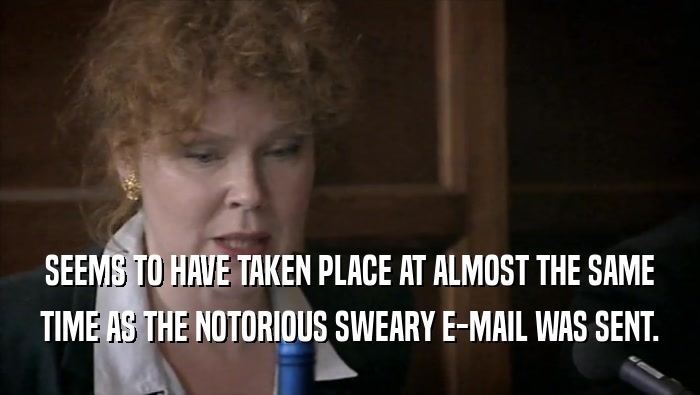 SEEMS TO HAVE TAKEN PLACE AT ALMOST THE SAME TIME AS THE NOTORIOUS SWEARY E-MAIL WAS SENT. 