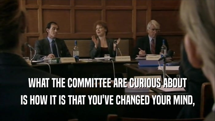 WHAT THE COMMITTEE ARE CURIOUS ABOUT IS HOW IT IS THAT YOU'VE CHANGED YOUR MIND, 