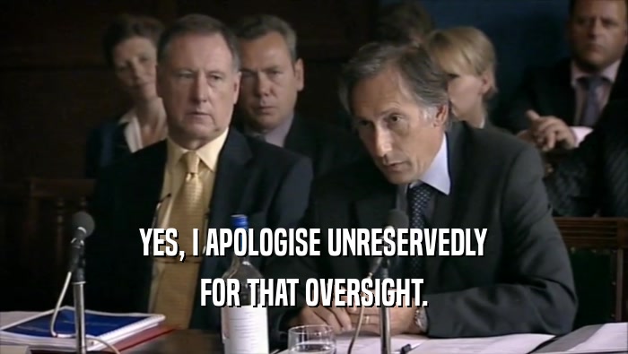 YES, I APOLOGISE UNRESERVEDLY FOR THAT OVERSIGHT. 