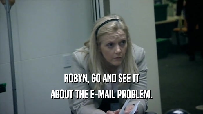 ROBYN, GO AND SEE IT ABOUT THE E-MAIL PROBLEM. 