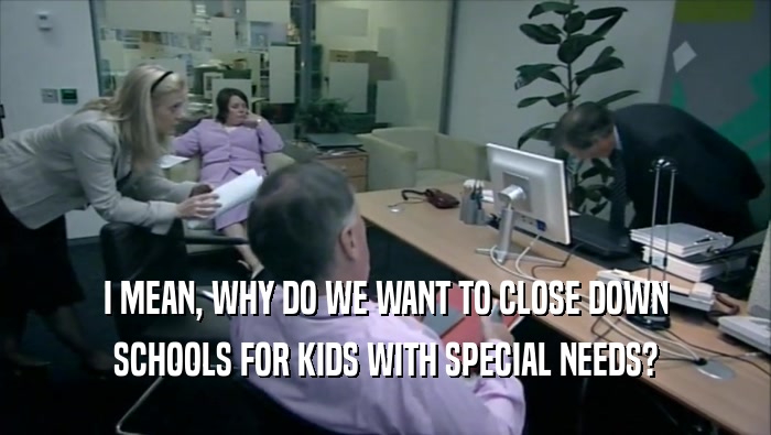 I MEAN, WHY DO WE WANT TO CLOSE DOWN SCHOOLS FOR KIDS WITH SPECIAL NEEDS? 