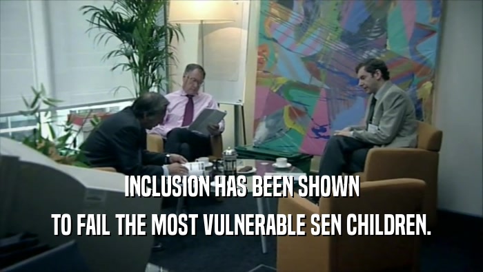 INCLUSION HAS BEEN SHOWN TO FAIL THE MOST VULNERABLE SEN CHILDREN. 