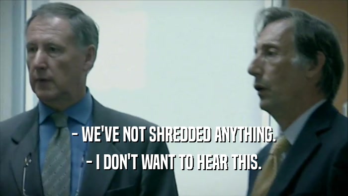- WE'VE NOT SHREDDED ANYTHING. - I DON'T WANT TO HEAR THIS. 