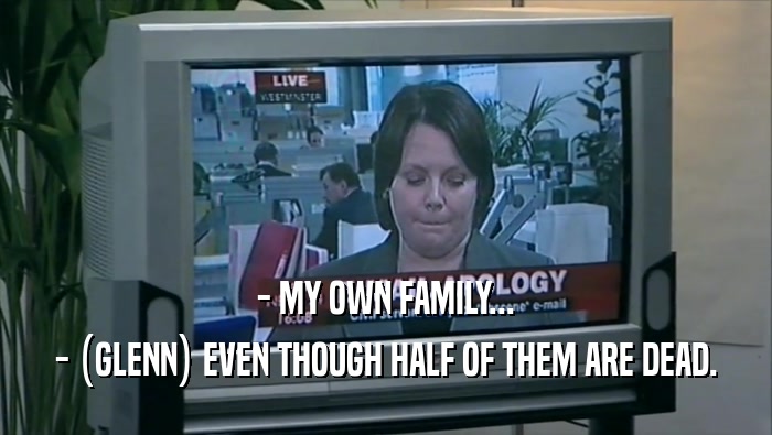 - MY OWN FAMILY... - (GLENN) EVEN THOUGH HALF OF THEM ARE DEAD. 
