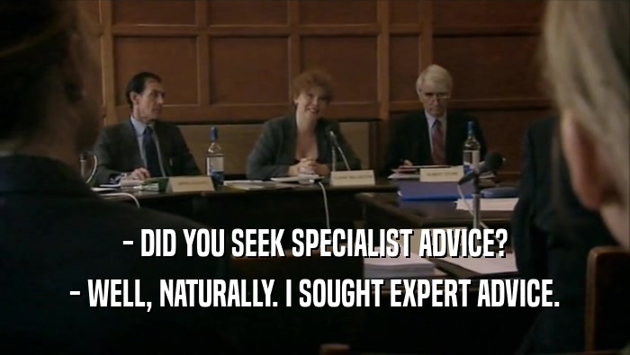 - DID YOU SEEK SPECIALIST ADVICE? - WELL, NATURALLY. I SOUGHT EXPERT ADVICE. 