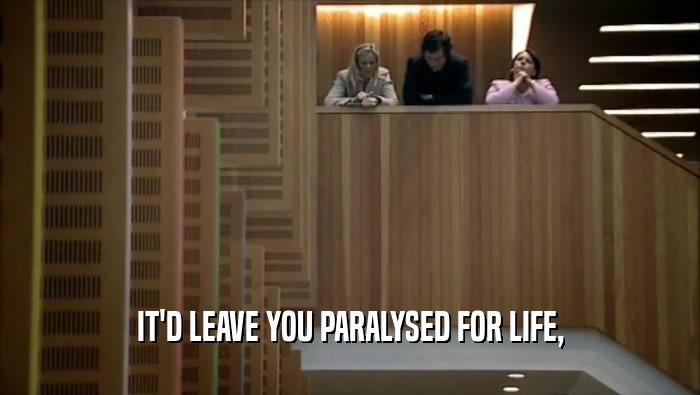 IT'D LEAVE YOU PARALYSED FOR LIFE,  