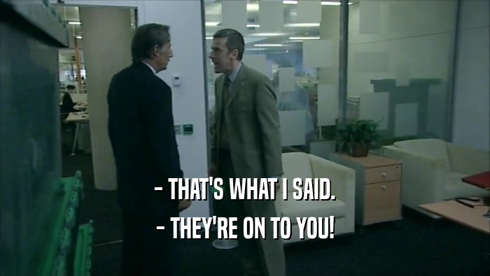 - THAT'S WHAT I SAID. - THEY'RE ON TO YOU! 