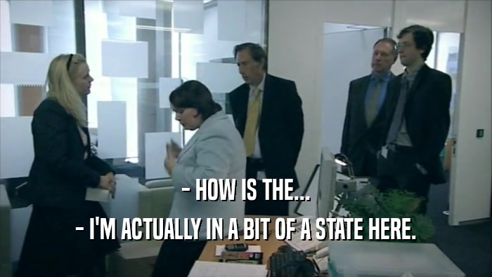 - HOW IS THE... - I'M ACTUALLY IN A BIT OF A STATE HERE. 