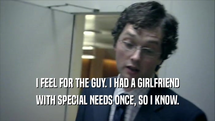 I FEEL FOR THE GUY. I HAD A GIRLFRIEND
 WITH SPECIAL NEEDS ONCE, SO I KNOW.
 