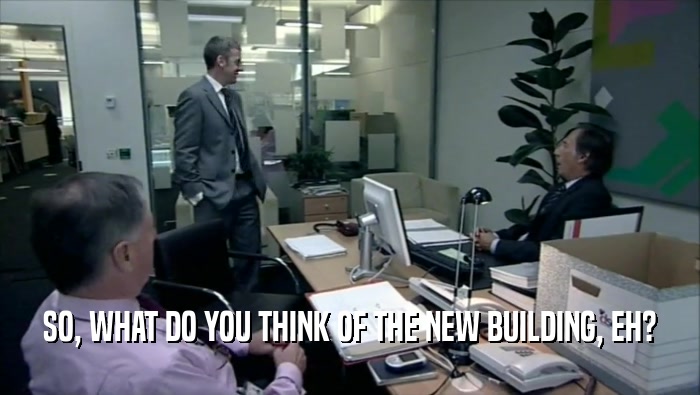 SO, WHAT DO YOU THINK OF THE NEW BUILDING, EH?  
