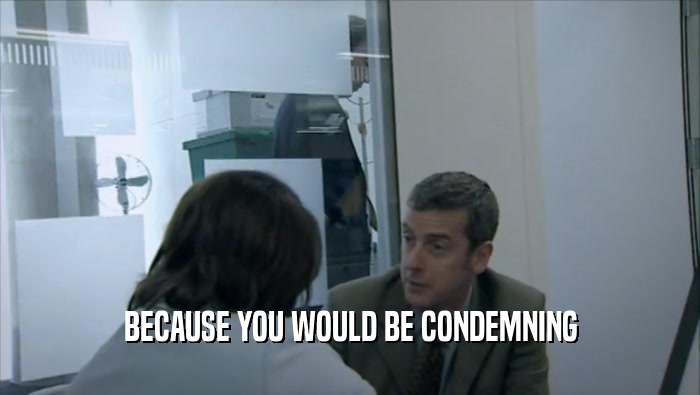 BECAUSE YOU WOULD BE CONDEMNING  