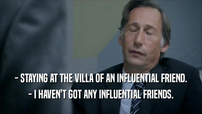 - STAYING AT THE VILLA OF AN INFLUENTIAL FRIEND. - I HAVEN'T GOT ANY INFLUENTIAL FRIENDS. 