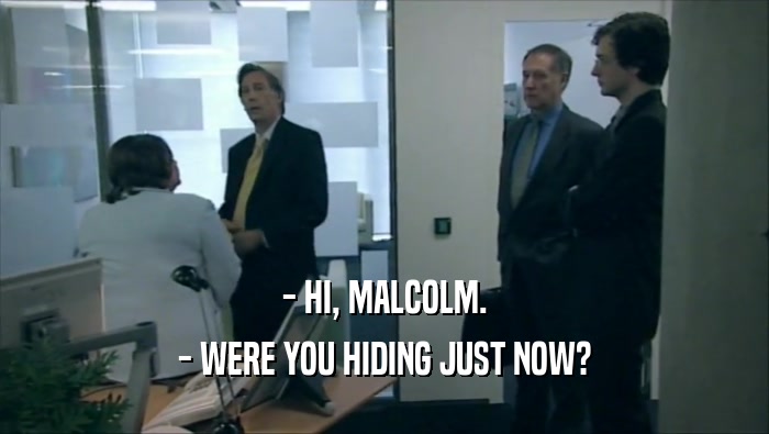 - HI, MALCOLM. - WERE YOU HIDING JUST NOW? 