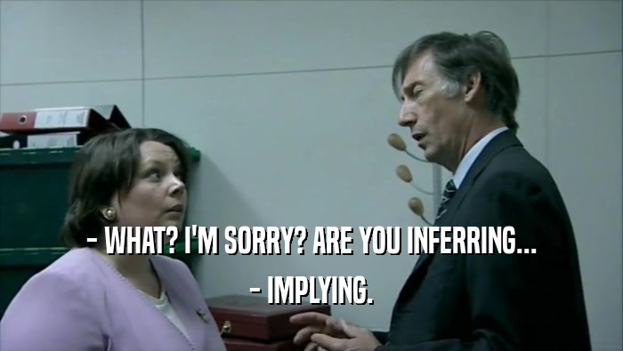 - WHAT? I'M SORRY? ARE YOU INFERRING... - IMPLYING. 