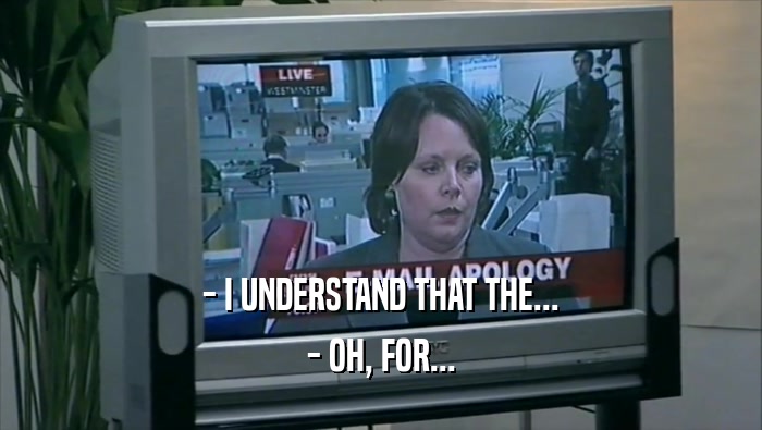 - I UNDERSTAND THAT THE... - OH, FOR... 