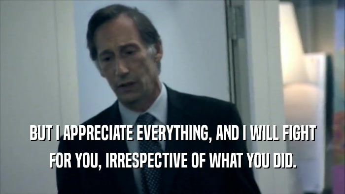 BUT I APPRECIATE EVERYTHING, AND I WILL FIGHT FOR YOU, IRRESPECTIVE OF WHAT YOU DID. 