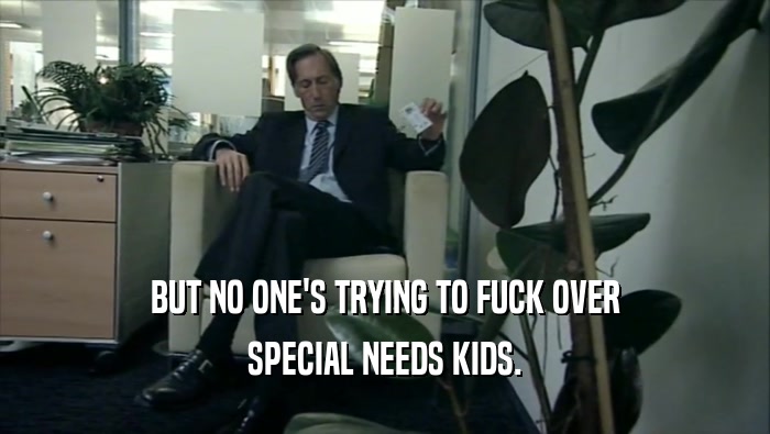 BUT NO ONE'S TRYING TO FUCK OVER SPECIAL NEEDS KIDS. 