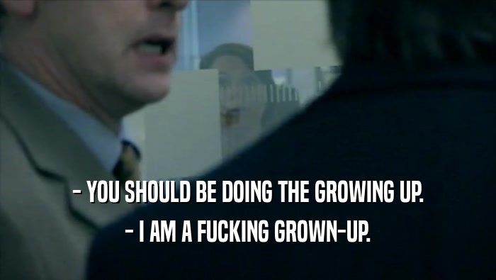 - YOU SHOULD BE DOING THE GROWING UP. - I AM A FUCKING GROWN-UP. 