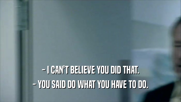 - I CAN'T BELIEVE YOU DID THAT. - YOU SAID DO WHAT YOU HAVE TO DO. 