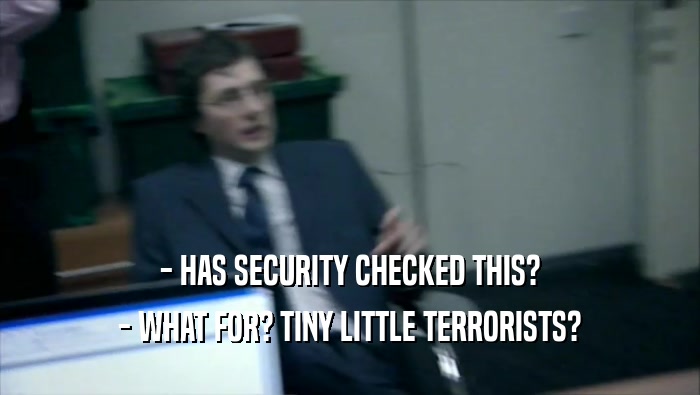 - HAS SECURITY CHECKED THIS? - WHAT FOR? TINY LITTLE TERRORISTS? 