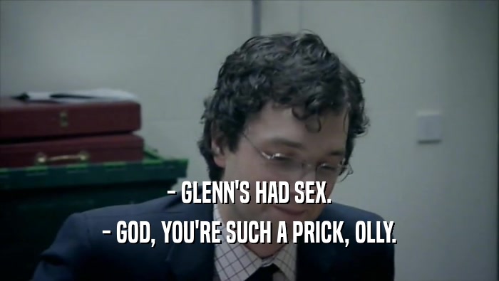 - GLENN'S HAD SEX.
 - GOD, YOU'RE SUCH A PRICK, OLLY.
 