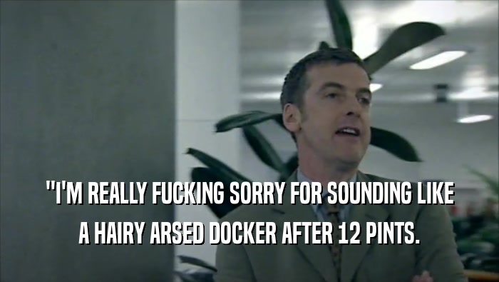 ''I'M REALLY FUCKING SORRY FOR SOUNDING LIKE A HAIRY ARSED DOCKER AFTER 12 PINTS. 