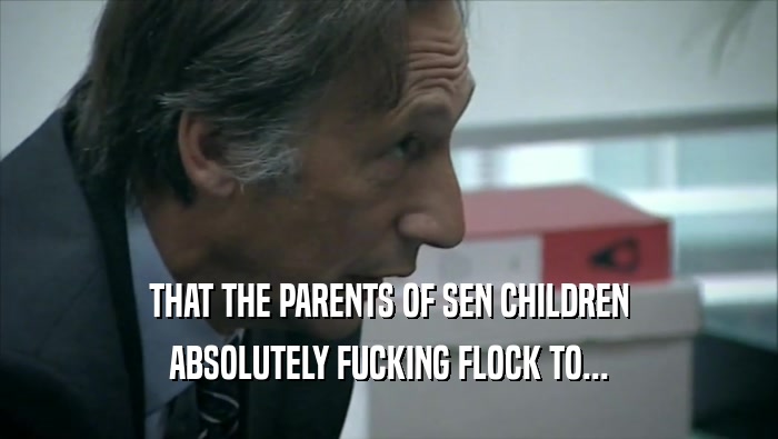 THAT THE PARENTS OF SEN CHILDREN ABSOLUTELY FUCKING FLOCK TO... 