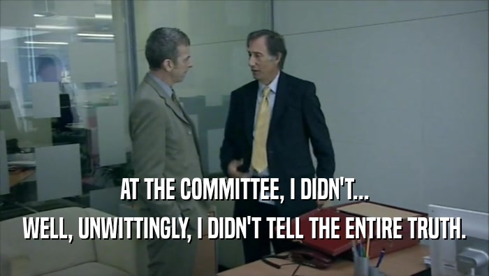 AT THE COMMITTEE, I DIDN'T...
 WELL, UNWITTINGLY, I DIDN'T TELL THE ENTIRE TRUTH.
 