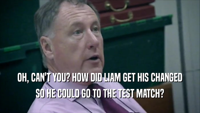 OH, CAN'T YOU? HOW DID LIAM GET HIS CHANGED SO HE COULD GO TO THE TEST MATCH? 