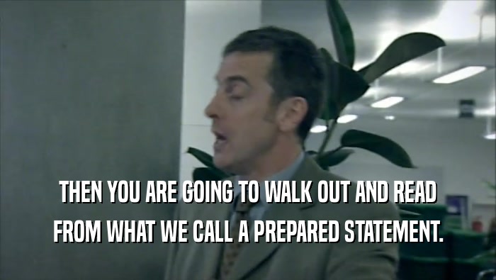 THEN YOU ARE GOING TO WALK OUT AND READ FROM WHAT WE CALL A PREPARED STATEMENT. 