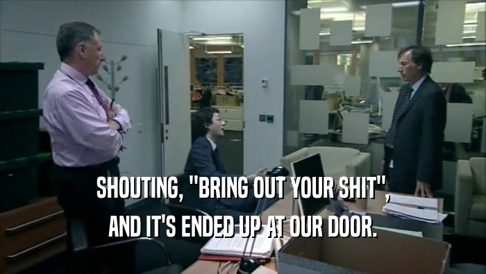 SHOUTING, ''BRING OUT YOUR SHIT'',
 AND IT'S ENDED UP AT OUR DOOR.
 
