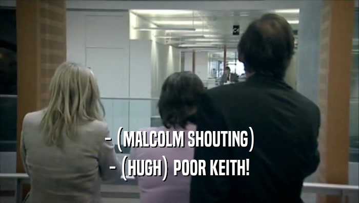 - (MALCOLM SHOUTING) - (HUGH) POOR KEITH! 