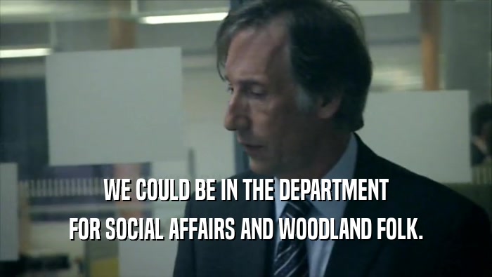 WE COULD BE IN THE DEPARTMENT FOR SOCIAL AFFAIRS AND WOODLAND FOLK. 