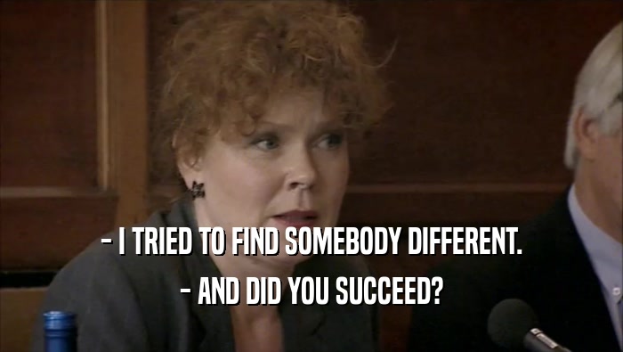 - I TRIED TO FIND SOMEBODY DIFFERENT.
 - AND DID YOU SUCCEED?
 
