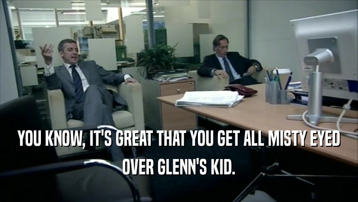 YOU KNOW, IT'S GREAT THAT YOU GET ALL MISTY EYED OVER GLENN'S KID. 