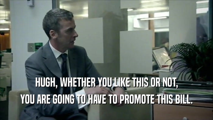 HUGH, WHETHER YOU LIKE THIS OR NOT, YOU ARE GOING TO HAVE TO PROMOTE THIS BILL. 