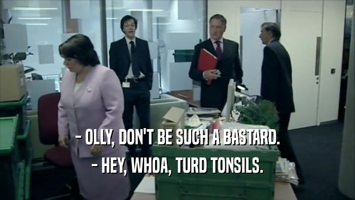 - OLLY, DON'T BE SUCH A BASTARD. - HEY, WHOA, TURD TONSILS. 