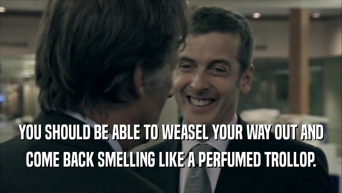 YOU SHOULD BE ABLE TO WEASEL YOUR WAY OUT AND COME BACK SMELLING LIKE A PERFUMED TROLLOP. 