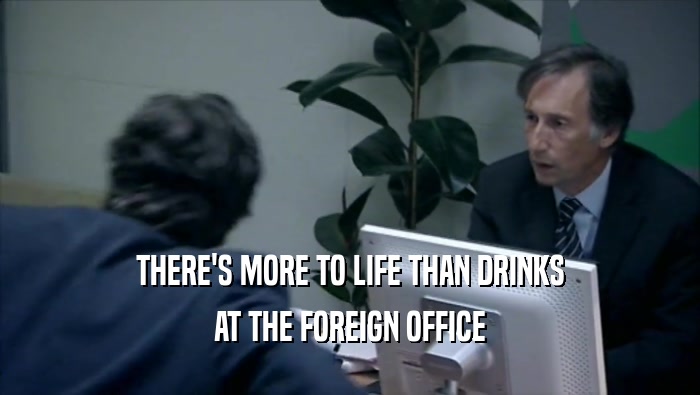 THERE'S MORE TO LIFE THAN DRINKS
 AT THE FOREIGN OFFICE
 