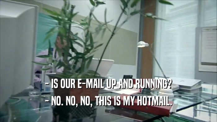 - IS OUR E-MAIL UP AND RUNNING? - NO. NO, NO, THIS IS MY HOTMAIL. 