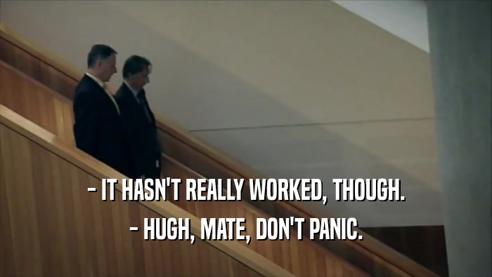 - IT HASN'T REALLY WORKED, THOUGH.
 - HUGH, MATE, DON'T PANIC.
 
