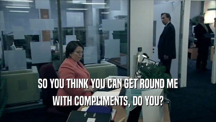 SO YOU THINK YOU CAN GET ROUND ME WITH COMPLIMENTS, DO YOU? 