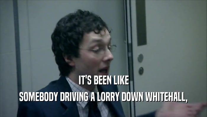 IT'S BEEN LIKE SOMEBODY DRIVING A LORRY DOWN WHITEHALL, 