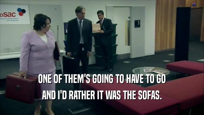 ONE OF THEM'S GOING TO HAVE TO GO AND I'D RATHER IT WAS THE SOFAS. 