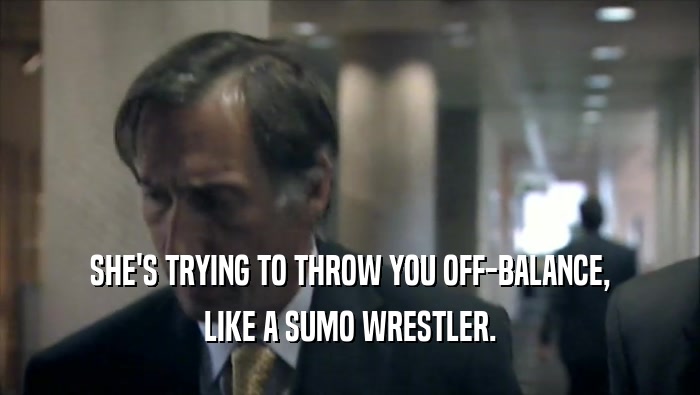 SHE'S TRYING TO THROW YOU OFF-BALANCE, LIKE A SUMO WRESTLER. 